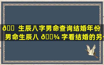 🐠 生辰八字男命查询结婚年份（男命生辰八 🌾 字看结婚的另一半）